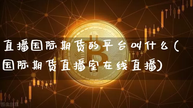 直播国际期货的平台叫什么(国际期货直播室在线直播)_https://www.dcjwmf.com_郑商所_第1张