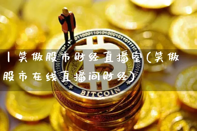 丨笑傲股市财经直播室(笑傲股市在线直播间财经)_https://www.dcjwmf.com_大商所_第1张