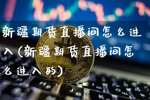 新疆期货直播间怎么进入(新疆期货直播间怎么进入的)_https://www.dcjwmf.com_中金所_第1张
