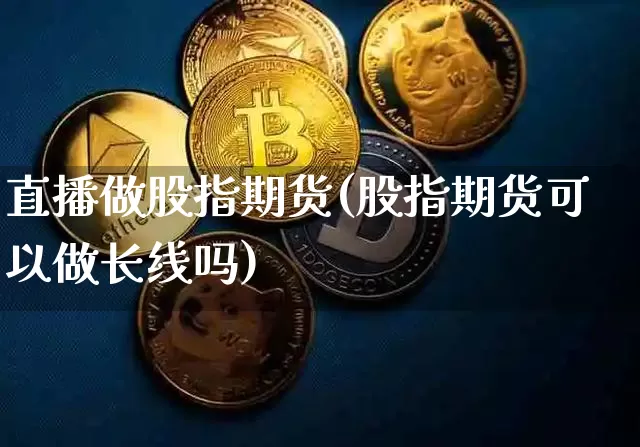 直播做股指期货(股指期货可以做长线吗)_https://www.dcjwmf.com_大商所_第1张