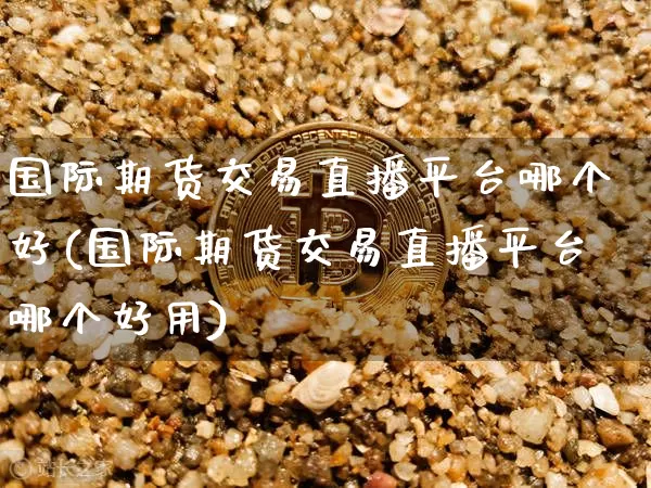 国际期货交易直播平台哪个好(国际期货交易直播平台哪个好用)_https://www.dcjwmf.com_广期所_第1张