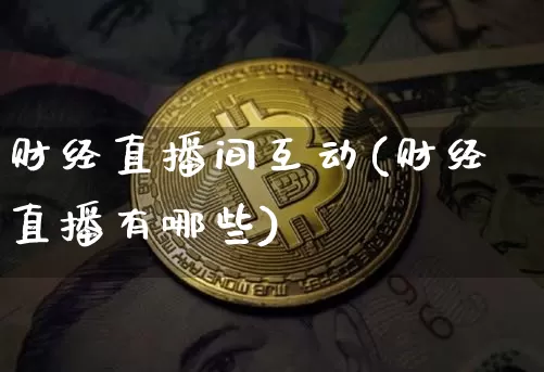 财经直播间互动(财经直播有哪些)_https://www.dcjwmf.com_上期所_第1张