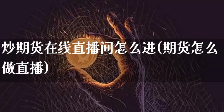 炒期货在线直播间怎么进(期货怎么做直播)_https://www.dcjwmf.com_上期能源_第1张