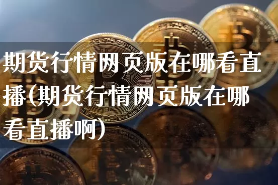 期货行情网页版在哪看直播(期货行情网页版在哪看直播啊)_https://www.dcjwmf.com_广期所_第1张