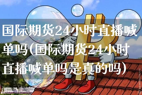 国际期货24小时直播喊单吗(国际期货24小时直播喊单吗是真的吗)_https://www.dcjwmf.com_上期所_第1张
