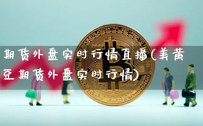 期货外盘实时行情直播(美黄豆期货外盘实时行情)_https://www.dcjwmf.com_上期能源_第1张