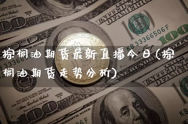 棕榈油期货最新直播今日(棕榈油期货走势分析)_https://www.dcjwmf.com_中金所_第1张