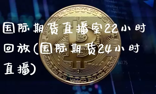 国际期货直播室22小时回放(国际期货24小时直播)_https://www.dcjwmf.com_上期能源_第1张