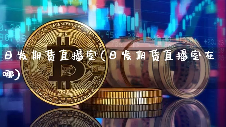 日发期货直播室(日发期货直播室在哪)_https://www.dcjwmf.com_中金所_第1张