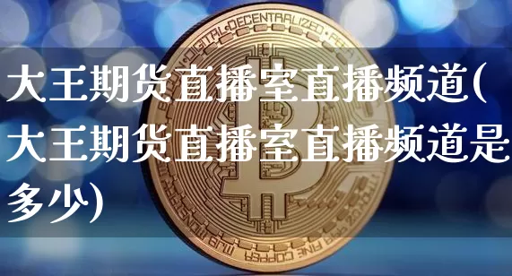 大王期货直播室直播频道(大王期货直播室直播频道是多少)_https://www.dcjwmf.com_上期所_第1张
