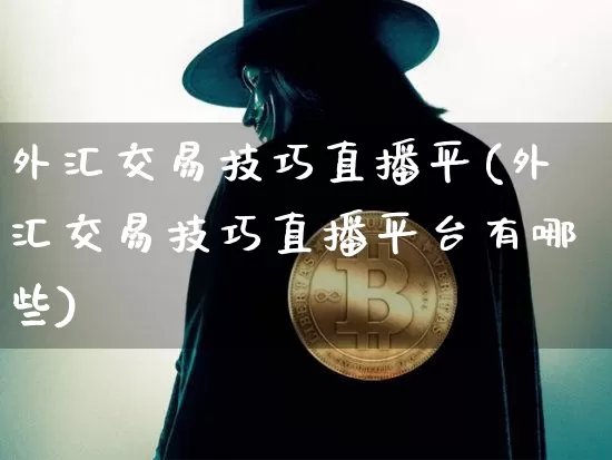 外汇交易技巧直播平(外汇交易技巧直播平台有哪些)_https://www.dcjwmf.com_上期所_第1张