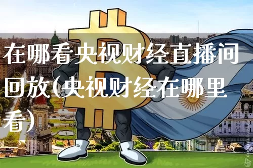 在哪看央视财经直播间回放(央视财经在哪里看)_https://www.dcjwmf.com_大商所_第1张
