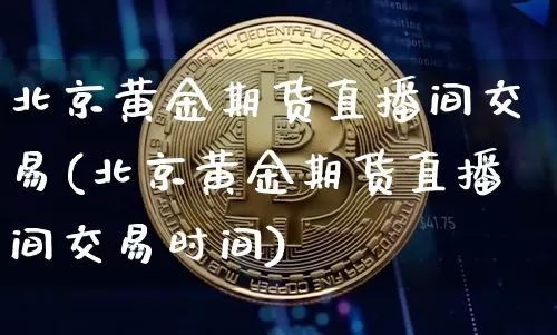 北京黄金期货直播间交易(北京黄金期货直播间交易时间)_https://www.dcjwmf.com_大商所_第1张