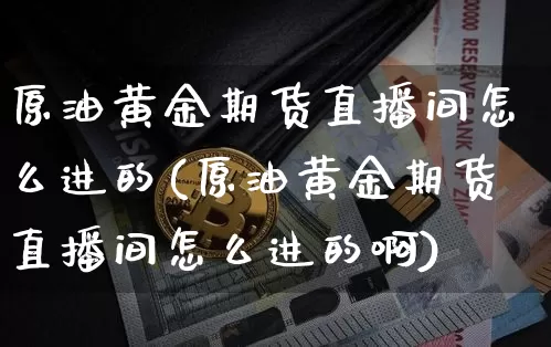 原油黄金期货直播间怎么进的(原油黄金期货直播间怎么进的啊)_https://www.dcjwmf.com_中金所_第1张