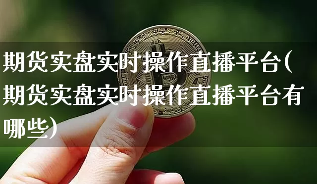 期货实盘实时操作直播平台(期货实盘实时操作直播平台有哪些)_https://www.dcjwmf.com_中金所_第1张