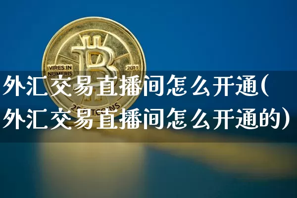外汇交易直播间怎么开通(外汇交易直播间怎么开通的)_https://www.dcjwmf.com_广期所_第1张