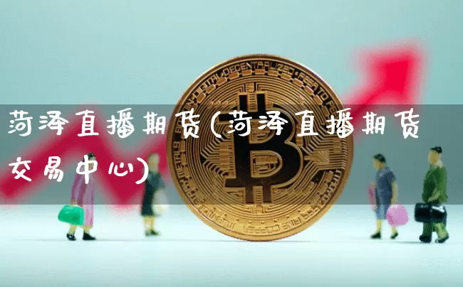 菏泽直播期货(菏泽直播期货交易中心)_https://www.dcjwmf.com_上期能源_第1张