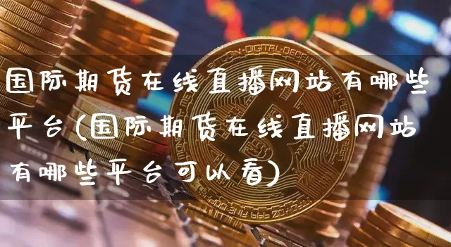 国际期货在线直播网站有哪些平台(国际期货在线直播网站有哪些平台可以看)_https://www.dcjwmf.com_广期所_第1张