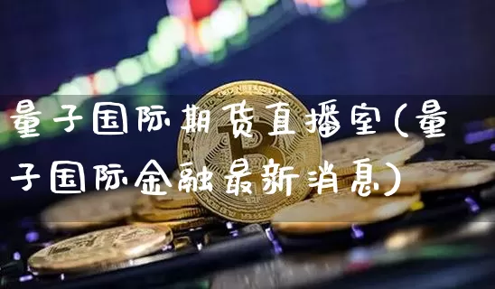 量子国际期货直播室(量子国际金融最新消息)_https://www.dcjwmf.com_中金所_第1张