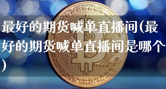 最好的期货喊单直播间(最好的期货喊单直播间是哪个)_https://www.dcjwmf.com_广期所_第1张