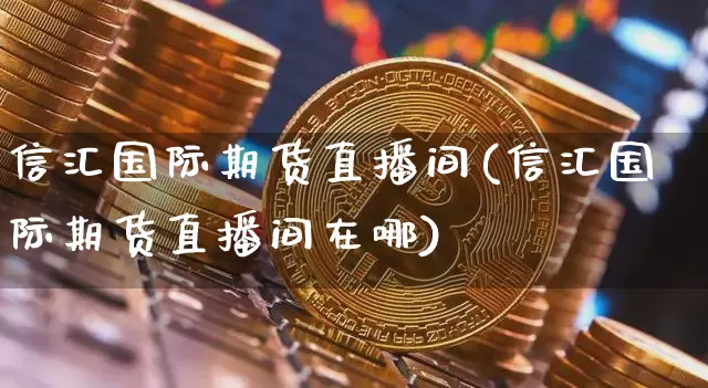 信汇国际期货直播间(信汇国际期货直播间在哪)_https://www.dcjwmf.com_上期能源_第1张