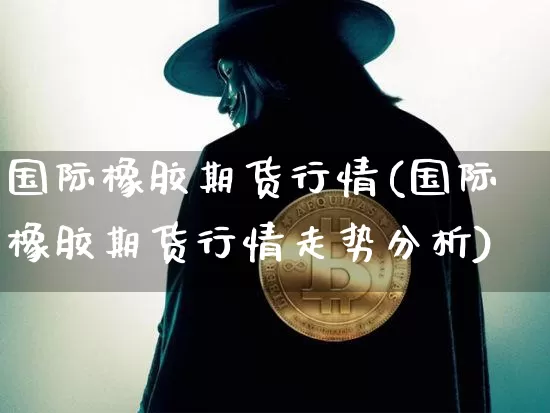 国际橡胶期货行情(国际橡胶期货行情走势分析)_https://www.dcjwmf.com_中金所_第1张
