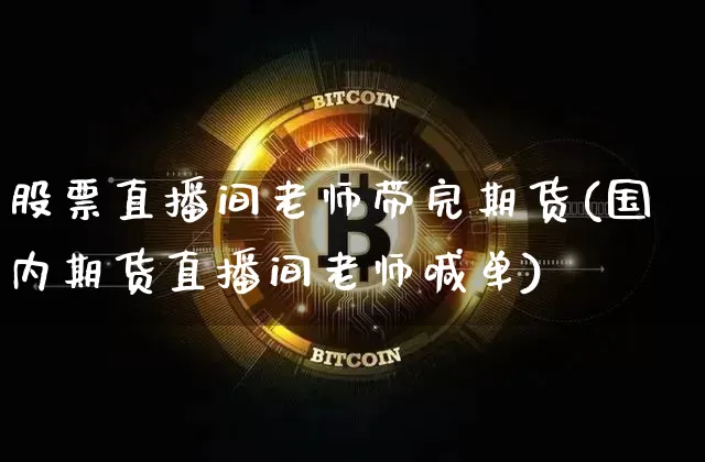 股票直播间老师带完期货(国内期货直播间老师喊单)_https://www.dcjwmf.com_上期所_第1张