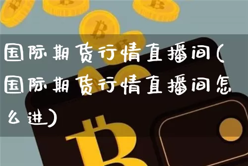 国际期货行情直播间(国际期货行情直播间怎么进)_https://www.dcjwmf.com_广期所_第1张