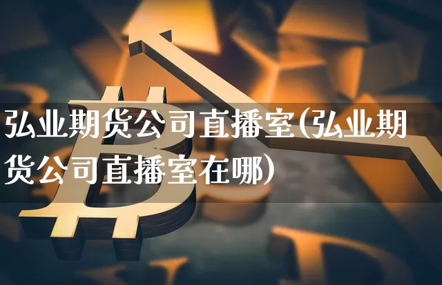 弘业期货公司直播室(弘业期货公司直播室在哪)_https://www.dcjwmf.com_上期所_第1张