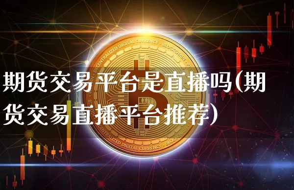 期货交易平台是直播吗(期货交易直播平台推荐)_https://www.dcjwmf.com_中金所_第1张