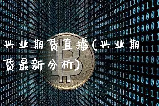 兴业期货直播(兴业期货最新分析)_https://www.dcjwmf.com_中金所_第1张