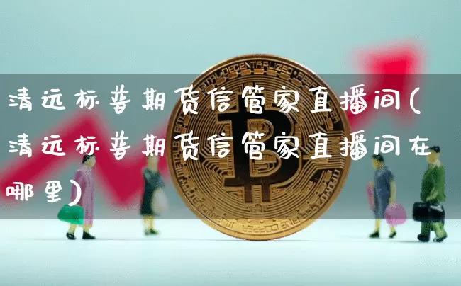 清远标普期货信管家直播间(清远标普期货信管家直播间在哪里)_https://www.dcjwmf.com_上期能源_第1张