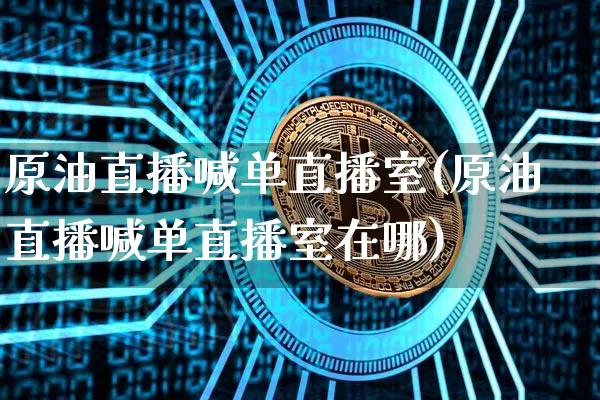 原油直播喊单直播室(原油直播喊单直播室在哪)_https://www.dcjwmf.com_上期能源_第1张
