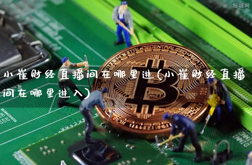 小崔财经直播间在哪里进(小崔财经直播间在哪里进入)_https://www.dcjwmf.com_上期所_第1张