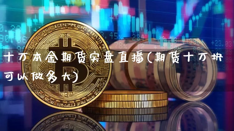 十万本金期货实盘直播(期货十万块可以做多大)_https://www.dcjwmf.com_上期所_第1张