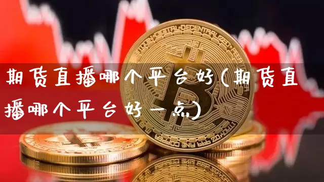 期货直播哪个平台好(期货直播哪个平台好一点)_https://www.dcjwmf.com_中金所_第1张