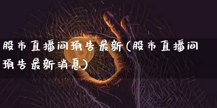 股市直播间预告最新(股市直播间预告最新消息)_https://www.dcjwmf.com_中金所_第1张
