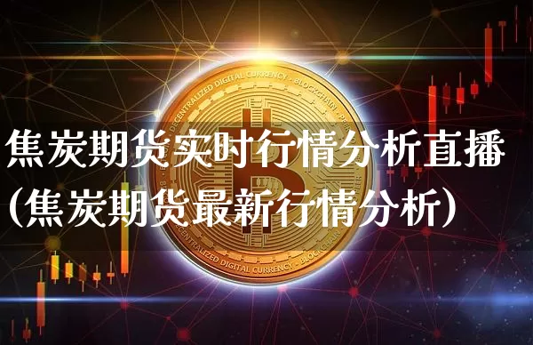 焦炭期货实时行情分析直播(焦炭期货最新行情分析)_https://www.dcjwmf.com_中金所_第1张