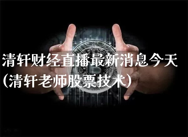 清轩财经直播最新消息今天(清轩老师股票技术)_https://www.dcjwmf.com_上期所_第1张