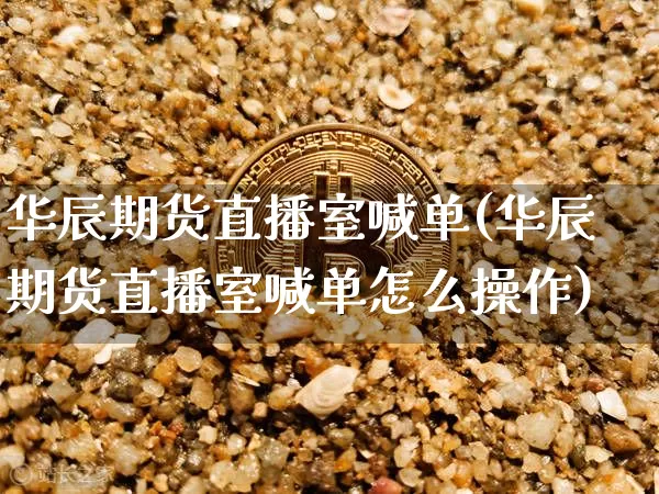 华辰期货直播室喊单(华辰期货直播室喊单怎么操作)_https://www.dcjwmf.com_上期所_第1张
