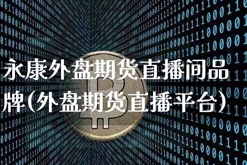 永康外盘期货直播间品牌(外盘期货直播平台)_https://www.dcjwmf.com_郑商所_第1张