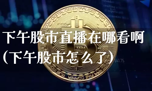 下午股市直播在哪看啊(下午股市怎么了)_https://www.dcjwmf.com_上期所_第1张