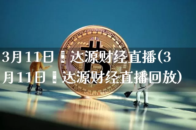 3月11日鑫达源财经直播(3月11日鑫达源财经直播回放)_https://www.dcjwmf.com_广期所_第1张