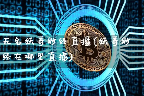 无名妖哥财经直播(妖哥财经在哪里直播)_https://www.dcjwmf.com_上期所_第1张