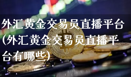 外汇黄金交易员直播平台(外汇黄金交易员直播平台有哪些)_https://www.dcjwmf.com_上期所_第1张