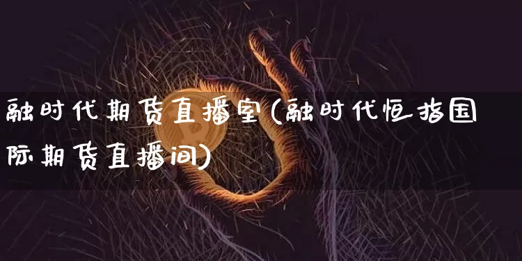 融时代期货直播室(融时代恒指国际期货直播间)_https://www.dcjwmf.com_上期能源_第1张
