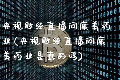 央视财经直播间康美药业(央视财经直播间康美药业是真的吗)_https://www.dcjwmf.com_上期所_第1张