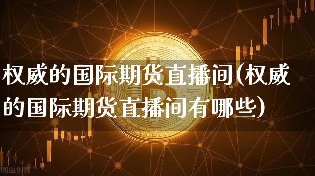 权威的国际期货直播间(权威的国际期货直播间有哪些)_https://www.dcjwmf.com_上期能源_第1张