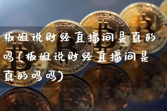 板姐说财经直播间是真的吗(板姐说财经直播间是真的吗吗)_https://www.dcjwmf.com_上期所_第1张