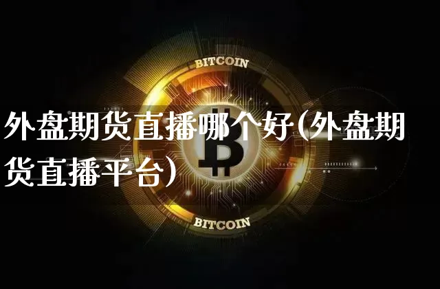 外盘期货直播哪个好(外盘期货直播平台)_https://www.dcjwmf.com_广期所_第1张